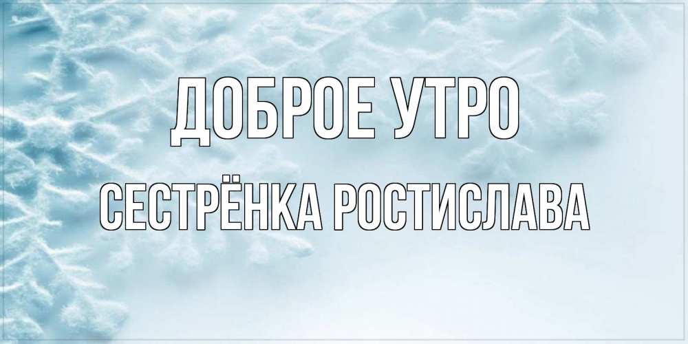 Открытка на каждый день с именем, Сестрёнка-Ростислава Доброе утро классное зимнее утро Прикольная открытка с пожеланием онлайн скачать бесплатно 