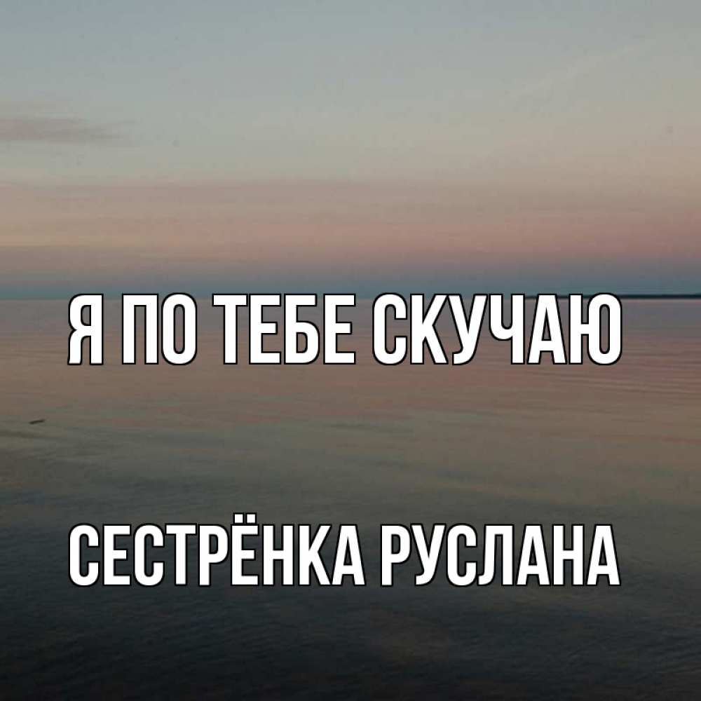 Открытка на каждый день с именем, Сестрёнка-Руслана Я по тебе скучаю пусто Прикольная открытка с пожеланием онлайн скачать бесплатно 