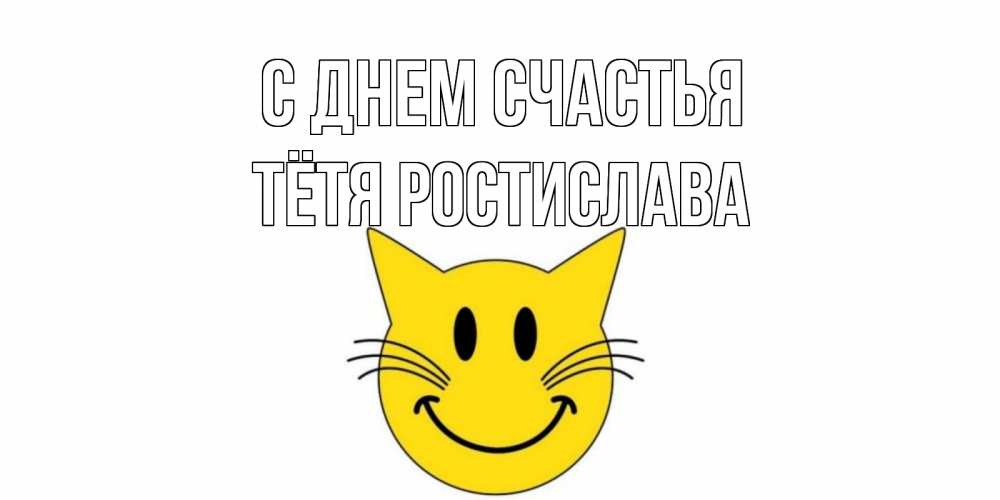 Открытка на каждый день с именем, Тётя-Ростислава С днем счастья кот, улыбка Прикольная открытка с пожеланием онлайн скачать бесплатно 