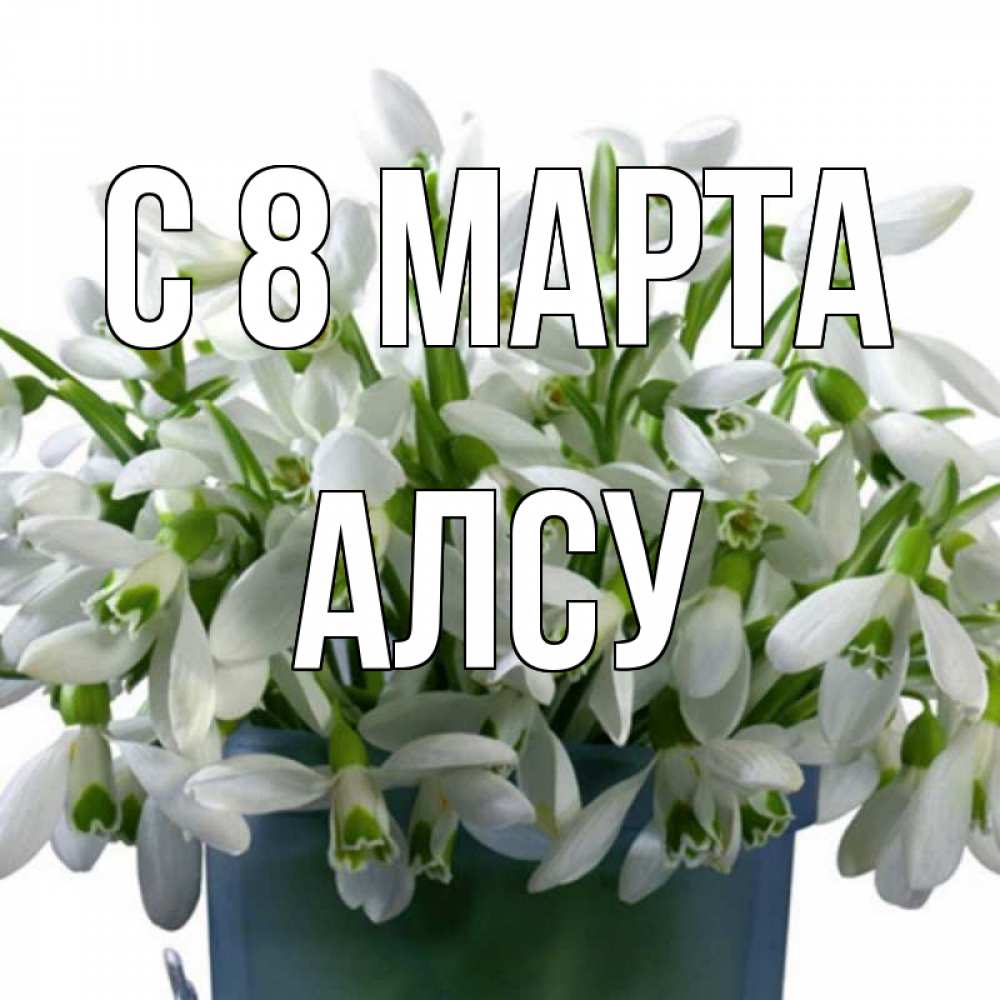 Открытка на каждый день с именем, Алсу С 8 МАРТА цветы к международному женскому дню Прикольная открытка с пожеланием онлайн скачать бесплатно 