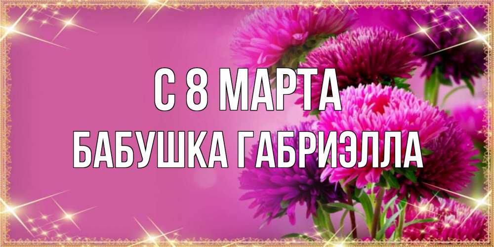 Открытка на каждый день с именем, Бабушка-Габриэлла С 8 МАРТА садовые цветы на 8 марта Прикольная открытка с пожеланием онлайн скачать бесплатно 