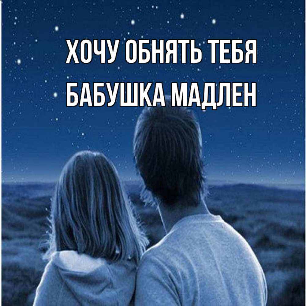Открытка на каждый день с именем, Бабушка-Мадлен Хочу обнять тебя парень с девушкой смотрят на звезды Прикольная открытка с пожеланием онлайн скачать бесплатно 