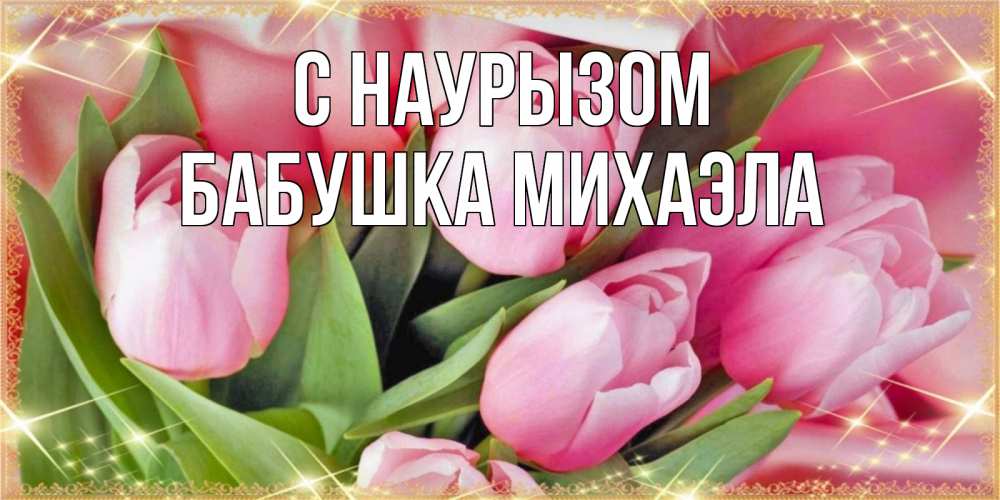 Открытка на каждый день с именем, Бабушка-Михаэла С наурызом красивые открытки на праздник весны наурыз для милых дам Прикольная открытка с пожеланием онлайн скачать бесплатно 