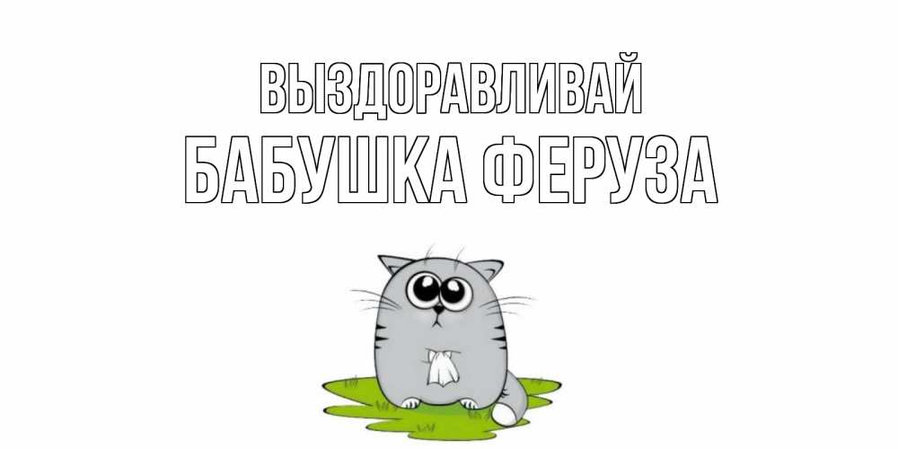 Открытка на каждый день с именем, Бабушка-Феруза Выздоравливай кот и открытки про выздоровление Прикольная открытка с пожеланием онлайн скачать бесплатно 