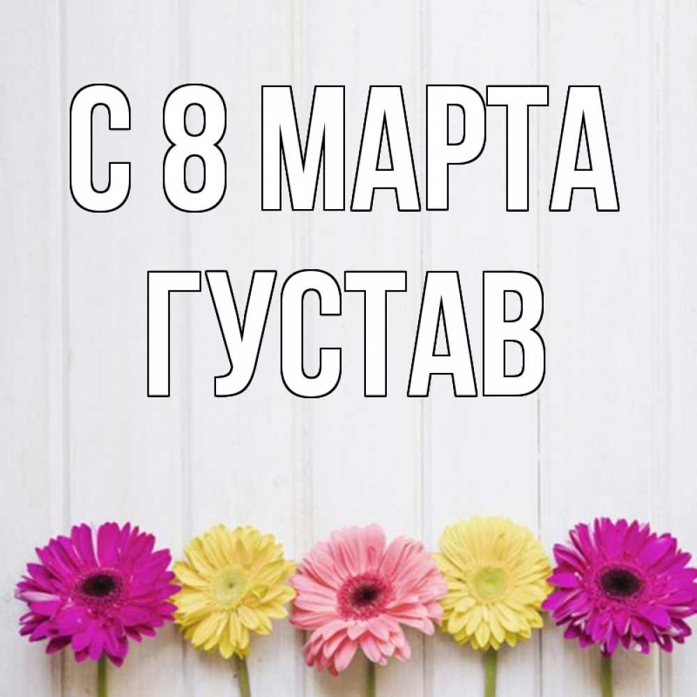 Открытка на каждый день с именем, Густав С 8 МАРТА женщинам 1 Прикольная открытка с пожеланием онлайн скачать бесплатно 