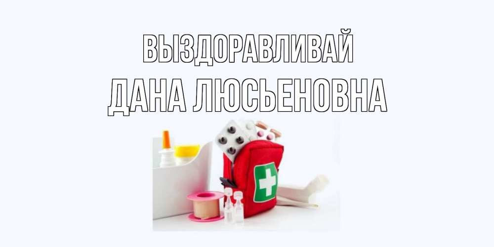 Открытка на каждый день с именем, Дана-Люсьеновна Выздоравливай аптечка Прикольная открытка с пожеланием онлайн скачать бесплатно 