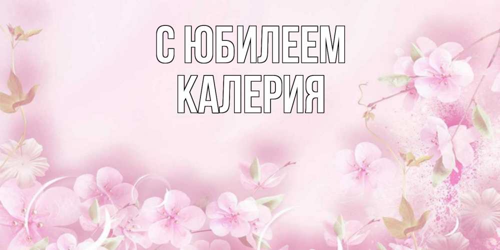 Открытка на каждый день с именем, Калерия С юбилеем нежные цветы Прикольная открытка с пожеланием онлайн скачать бесплатно 