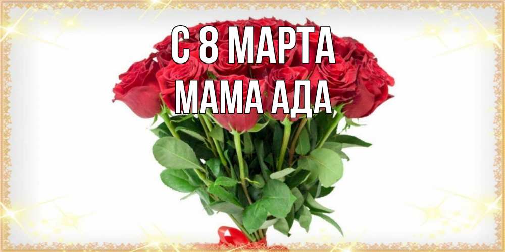 Открытка на каждый день с именем, Мама-Ада С 8 МАРТА самый огромный букет для милых дам Прикольная открытка с пожеланием онлайн скачать бесплатно 