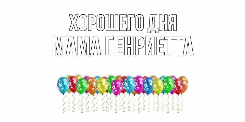 Открытка на каждый день с именем, Мама-Генриетта Хорошего дня прекрасного дня Прикольная открытка с пожеланием онлайн скачать бесплатно 