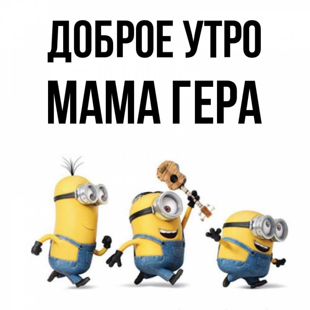 Открытка на каждый день с именем, Мама-Гера Доброе утро миньоны и прекрасное утро Прикольная открытка с пожеланием онлайн скачать бесплатно 