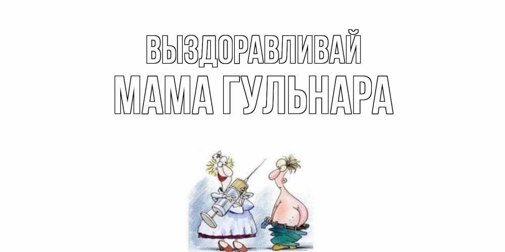 Открытка на каждый день с именем, Мама-Гульнара Выздоравливай шприц Прикольная открытка с пожеланием онлайн скачать бесплатно 