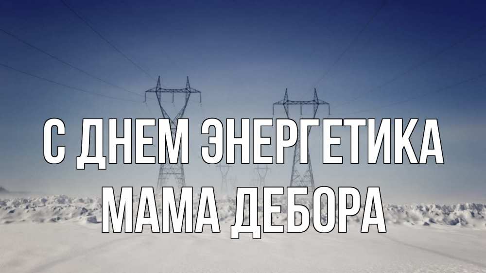 Открытка на каждый день с именем, Мама-Дебора С днем энергетика снег зима Прикольная открытка с пожеланием онлайн скачать бесплатно 