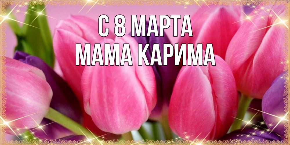 Открытка на каждый день с именем, Мама-Карима С 8 МАРТА тюльпаны для женщины на международный женский день Прикольная открытка с пожеланием онлайн скачать бесплатно 