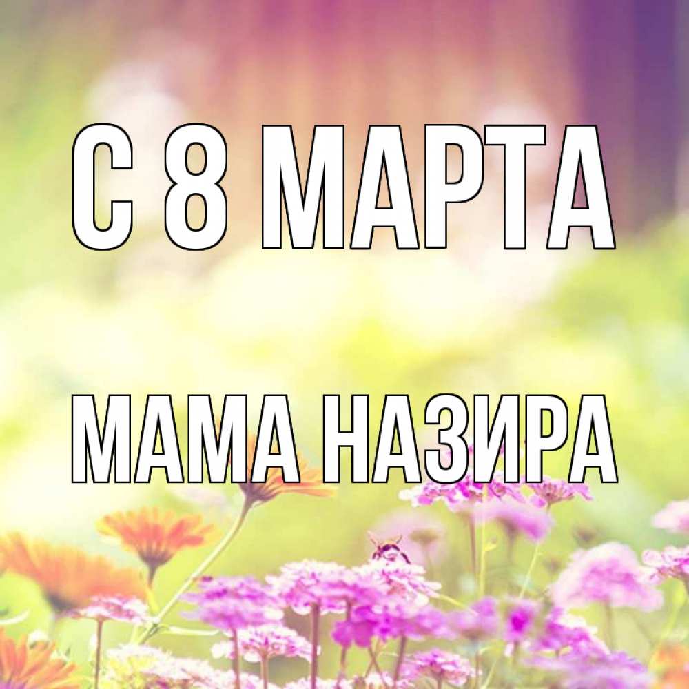Открытка на каждый день с именем, Мама-Назира С 8 МАРТА цветы весна Прикольная открытка с пожеланием онлайн скачать бесплатно 