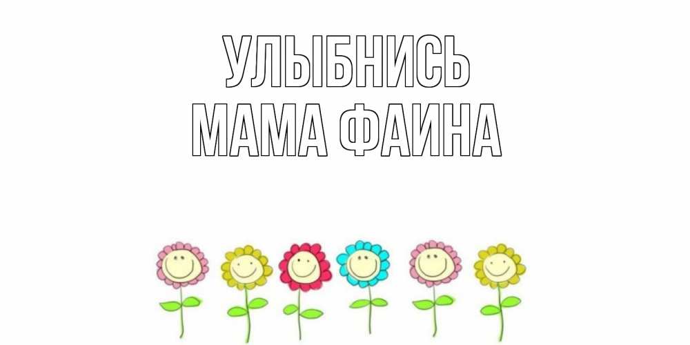 Открытка на каждый день с именем, Мама-Фаина Улыбнись улыбка, цветы Прикольная открытка с пожеланием онлайн скачать бесплатно 