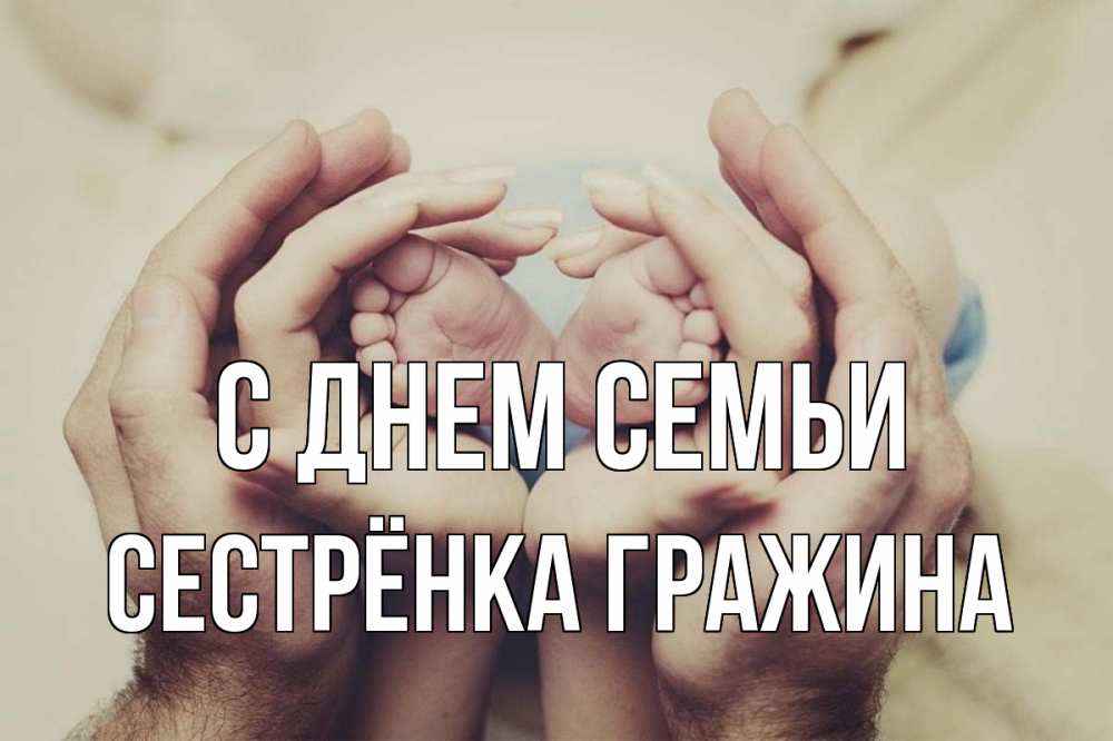 Открытка на каждый день с именем, Сестрёнка-Гражина С днем семьи Семья, малыш, руки Прикольная открытка с пожеланием онлайн скачать бесплатно 
