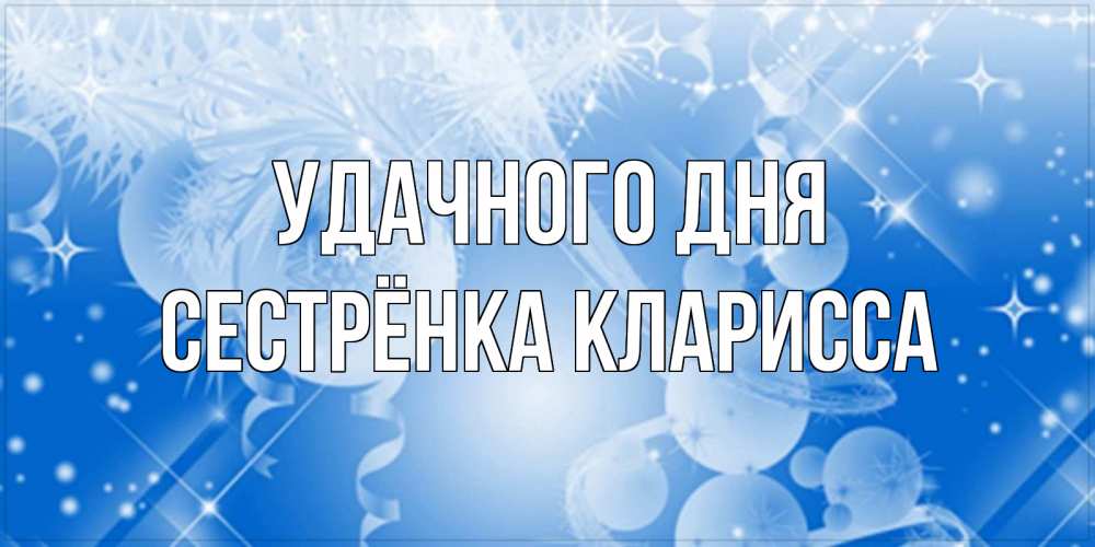 Открытка на каждый день с именем, Сестрёнка-Кларисса Удачного дня удачи днем Прикольная открытка с пожеланием онлайн скачать бесплатно 