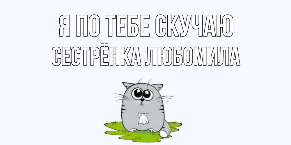 Открытка на каждый день с именем, Сестрёнка-Любомила Я по тебе скучаю открытки с котиками я по тебе скучаю с именем Прикольная открытка с пожеланием онлайн скачать бесплатно 