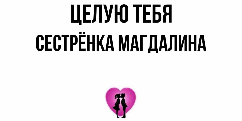 Открытка на каждый день с именем, Сестрёнка-Магдалина Целую тебя поцелуй Прикольная открытка с пожеланием онлайн скачать бесплатно 