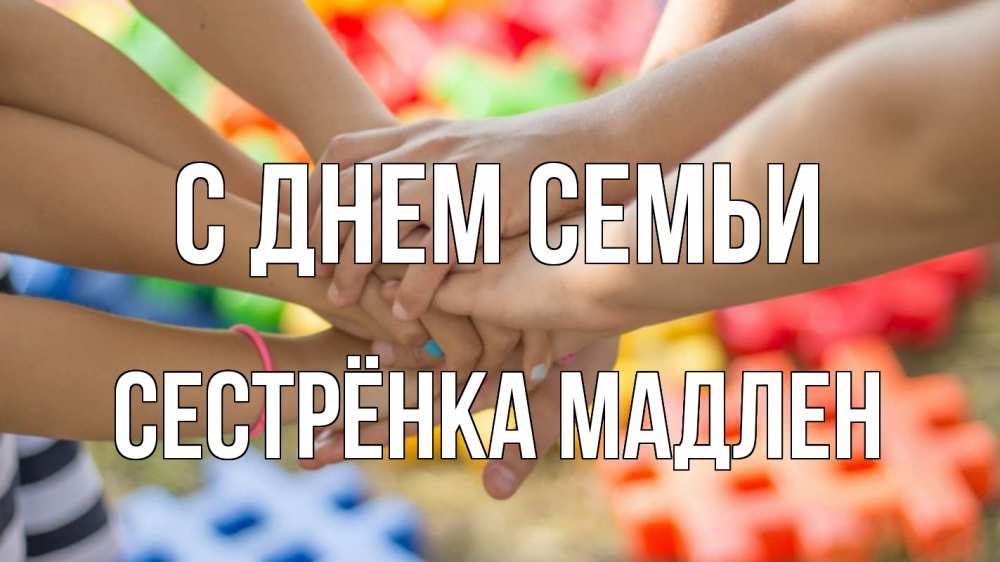 Открытка на каждый день с именем, Сестрёнка-Мадлен С днем семьи руки Прикольная открытка с пожеланием онлайн скачать бесплатно 