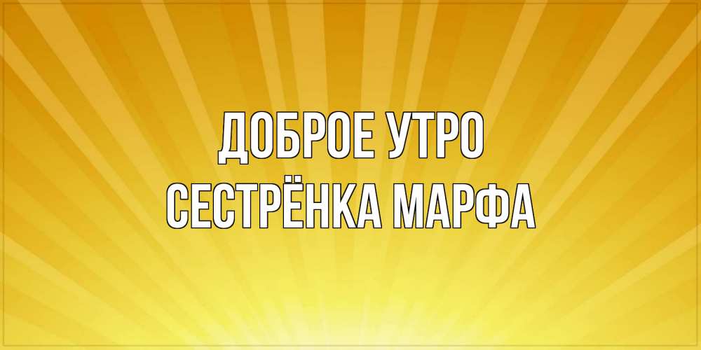 Открытка на каждый день с именем, Сестрёнка-Марфа Доброе утро пожелания доброго утра Прикольная открытка с пожеланием онлайн скачать бесплатно 