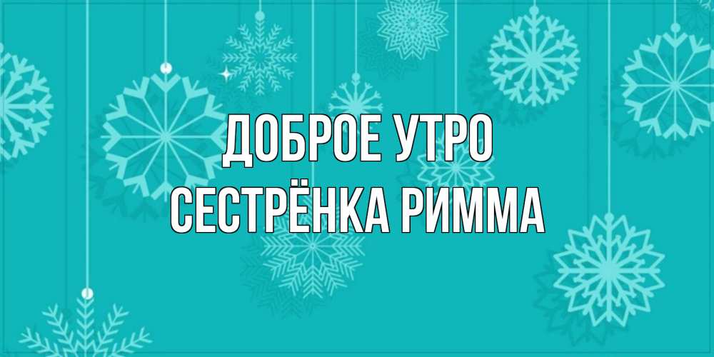 Открытка на каждый день с именем, Сестрёнка-Римма Доброе утро открытка со снежинками Прикольная открытка с пожеланием онлайн скачать бесплатно 