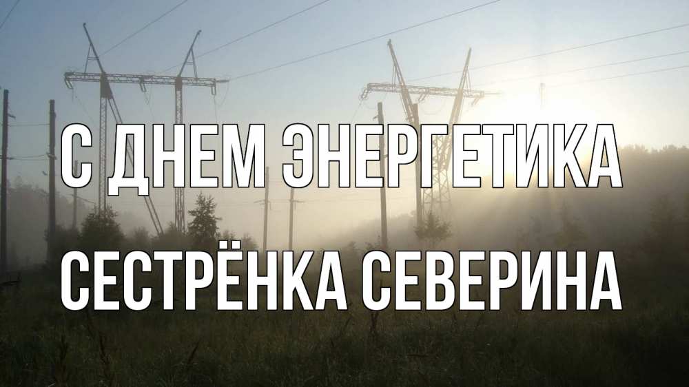 Открытка на каждый день с именем, Сестрёнка-Северина С днем энергетика ЛЭП Прикольная открытка с пожеланием онлайн скачать бесплатно 