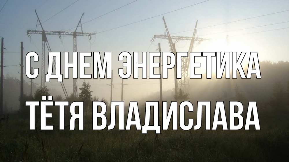 Открытка на каждый день с именем, Тётя-Владислава С днем энергетика ЛЭП Прикольная открытка с пожеланием онлайн скачать бесплатно 
