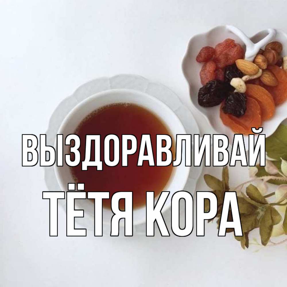 Открытка на каждый день с именем, Тётя-Кора Выздоравливай неизвестные растения Прикольная открытка с пожеланием онлайн скачать бесплатно 