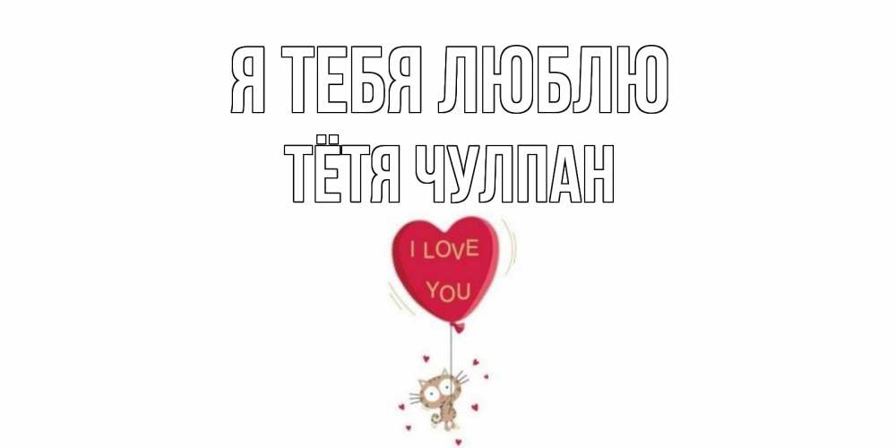 Открытка на каждый день с именем, Тётя-Чулпан Я тебя люблю кот, сердце Прикольная открытка с пожеланием онлайн скачать бесплатно 