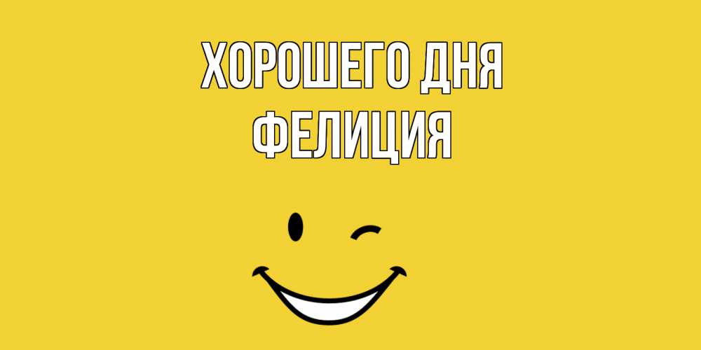 Открытка на каждый день с именем, Фелиция Хорошего дня позитивного дня Прикольная открытка с пожеланием онлайн скачать бесплатно 