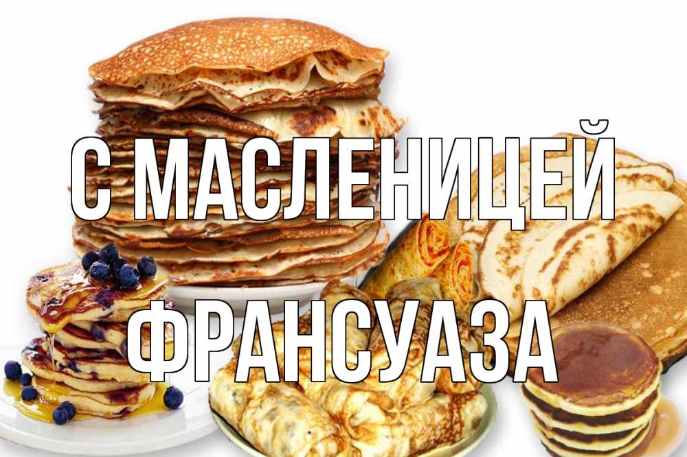 Открытка на каждый день с именем, Франсуаза С масленицей блины Прикольная открытка с пожеланием онлайн скачать бесплатно 