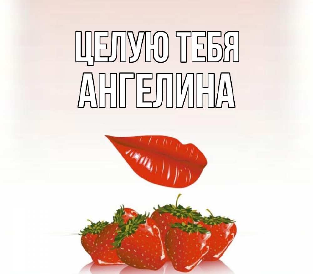 Открытка на каждый день с именем, Ангелина Целую тебя губки держат клубничку Прикольная открытка с пожеланием онлайн скачать бесплатно 