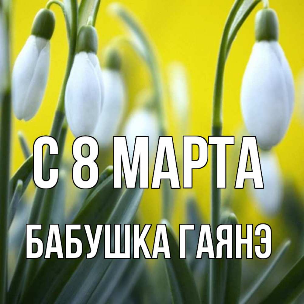 Открытка на каждый день с именем, Бабушка-Гаянэ С 8 МАРТА весенние цветы Прикольная открытка с пожеланием онлайн скачать бесплатно 