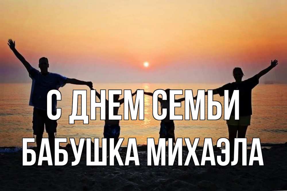 Открытка на каждый день с именем, Бабушка-Михаэла С днем семьи мама, папа, дети, дочка,сын, море, пляж, закат Прикольная открытка с пожеланием онлайн скачать бесплатно 