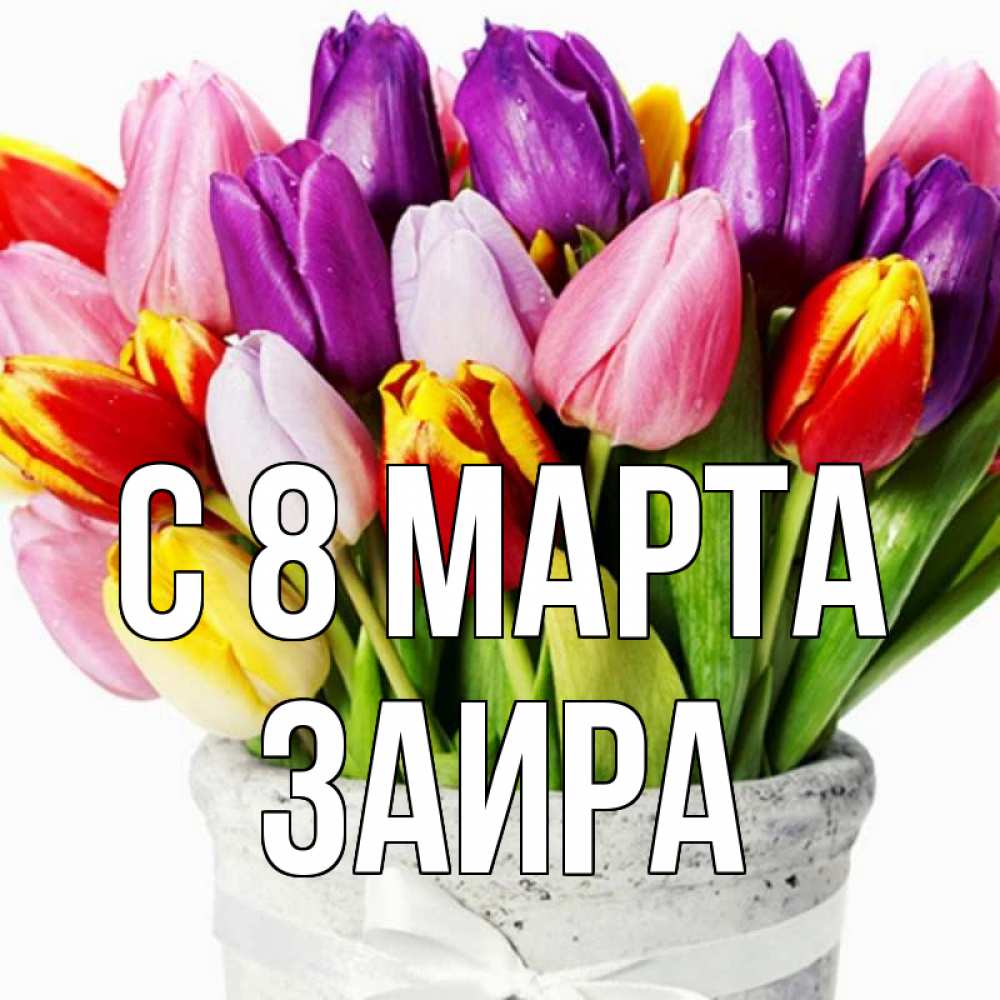 Открытка на каждый день с именем, Заира С 8 МАРТА букет Прикольная открытка с пожеланием онлайн скачать бесплатно 