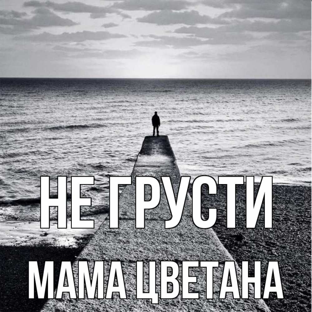 Открытка на каждый день с именем, Мама-Цветана Не грусти море Прикольная открытка с пожеланием онлайн скачать бесплатно 