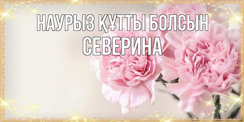 Открытка на каждый день с именем, Северина Наурыз құтты болсын открытка с розовыми цветами в рамочке с подписью на 8 марта Прикольная открытка с пожеланием онлайн скачать бесплатно 