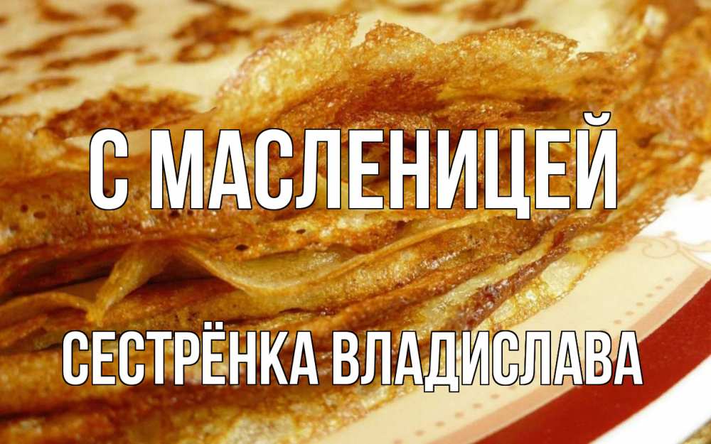 Открытка на каждый день с именем, Сестрёнка-Владислава С масленицей блины Прикольная открытка с пожеланием онлайн скачать бесплатно 
