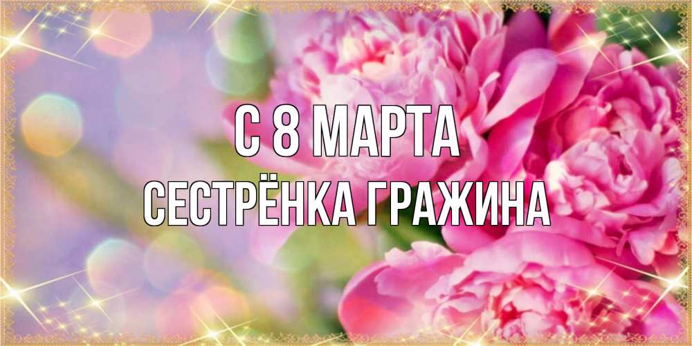 Открытка на каждый день с именем, Сестрёнка-Гражина С 8 МАРТА красивые открытки с текстом для любимых дам Прикольная открытка с пожеланием онлайн скачать бесплатно 