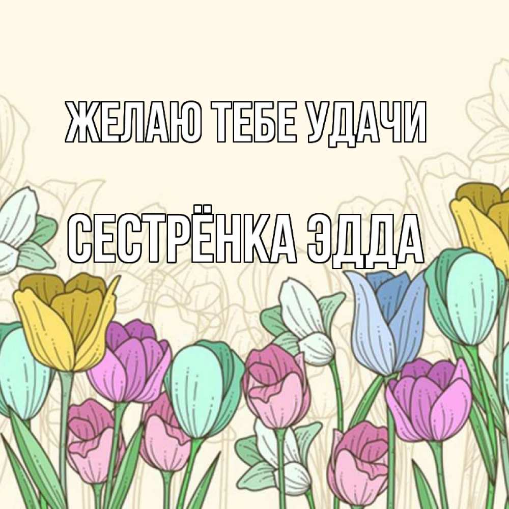 Открытка на каждый день с именем, Сестрёнка-Эдда Желаю тебе удачи тюльпаны Прикольная открытка с пожеланием онлайн скачать бесплатно 