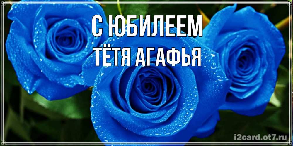 Открытка на каждый день с именем, Тётя-Агафья С юбилеем розы с синим цветом Прикольная открытка с пожеланием онлайн скачать бесплатно 