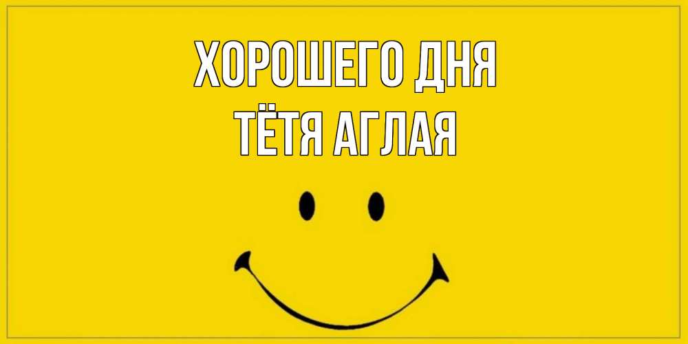 Открытка на каждый день с именем, Тётя-Аглая Хорошего дня улыбка Прикольная открытка с пожеланием онлайн скачать бесплатно 