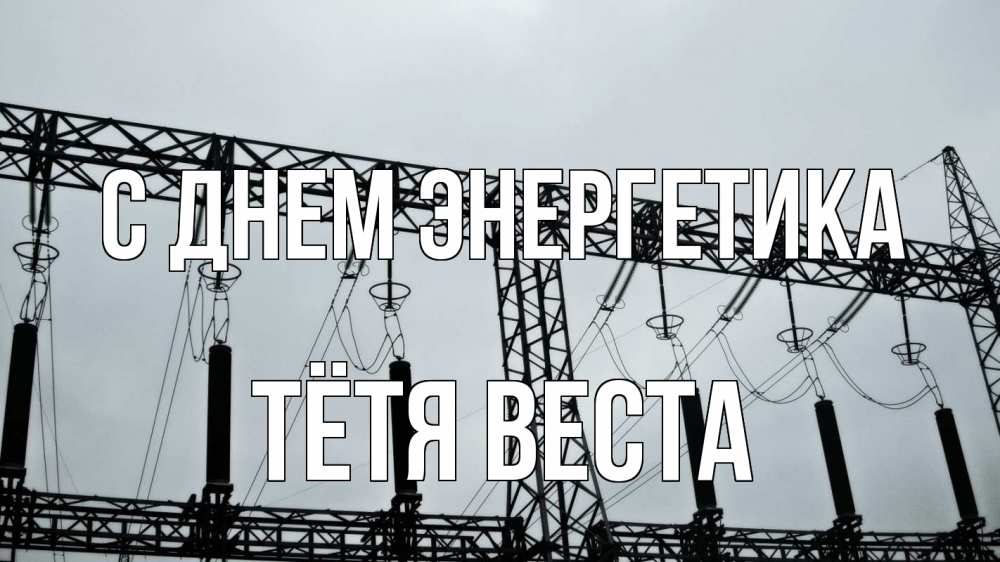 Открытка на каждый день с именем, Тётя-Веста С днем энергетика энергетика Прикольная открытка с пожеланием онлайн скачать бесплатно 