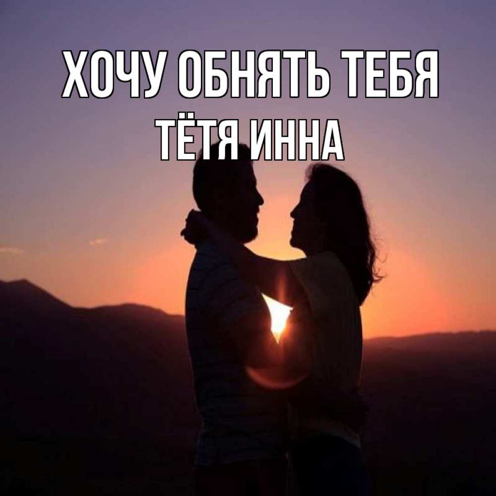 Открытка на каждый день с именем, Тётя-Инна Хочу обнять тебя для возлюбленных Прикольная открытка с пожеланием онлайн скачать бесплатно 