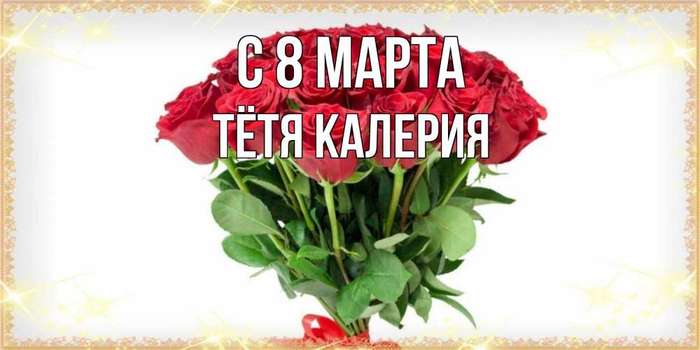 Открытка на каждый день с именем, Тётя-Калерия С 8 МАРТА самый огромный букет для милых дам Прикольная открытка с пожеланием онлайн скачать бесплатно 