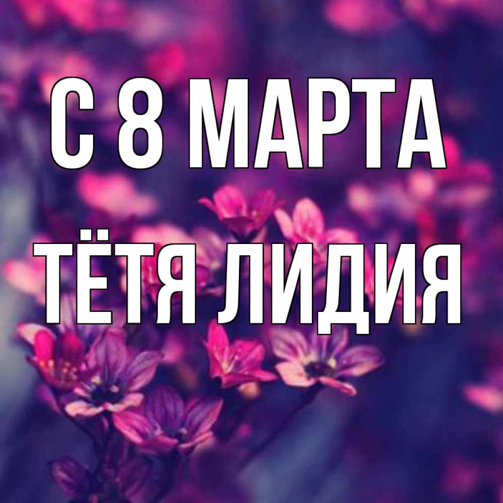 Открытка на каждый день с именем, Тётя-Лидия С 8 МАРТА небольшие цветы 1 Прикольная открытка с пожеланием онлайн скачать бесплатно 