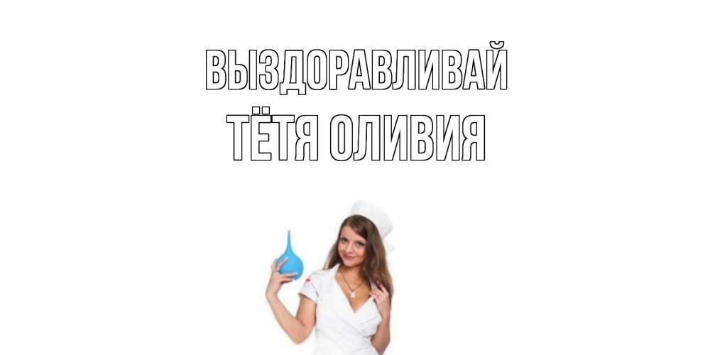 Открытка на каждый день с именем, Тётя-Оливия Выздоравливай клизма Прикольная открытка с пожеланием онлайн скачать бесплатно 