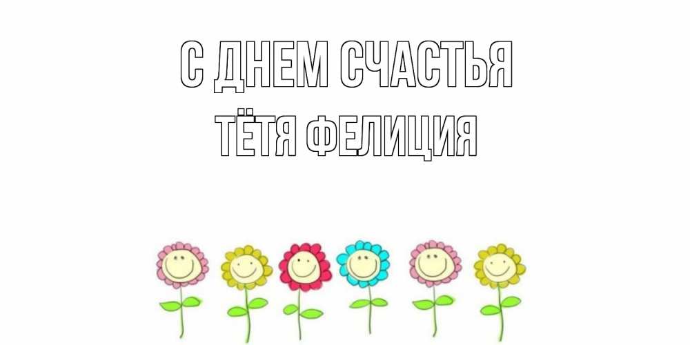 Открытка на каждый день с именем, Тётя-Фелиция С днем счастья улыбка, цветы Прикольная открытка с пожеланием онлайн скачать бесплатно 