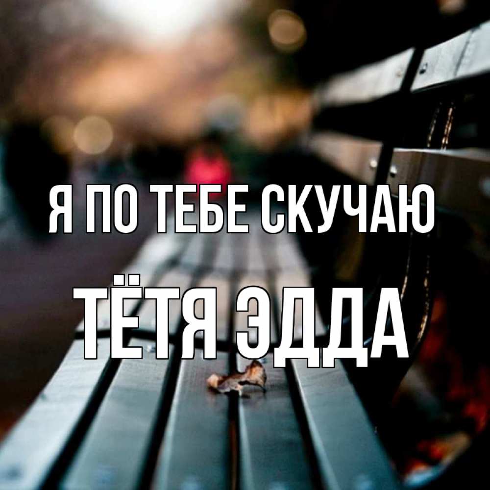 Открытка на каждый день с именем, Тётя-Эдда Я по тебе скучаю приходи скорее Прикольная открытка с пожеланием онлайн скачать бесплатно 